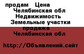 продам › Цена ­ 650 000 - Челябинская обл. Недвижимость » Земельные участки продажа   . Челябинская обл.